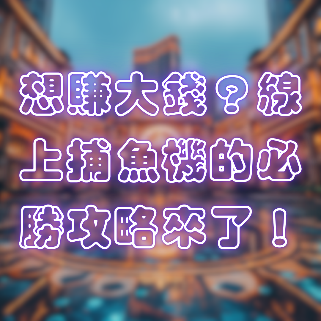 想賺大錢？線上捕魚機的必勝攻略來了！